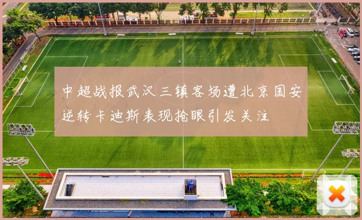 中超战报武汉三镇客场遭北京国安逆转卡迪斯表现抢眼引发关注