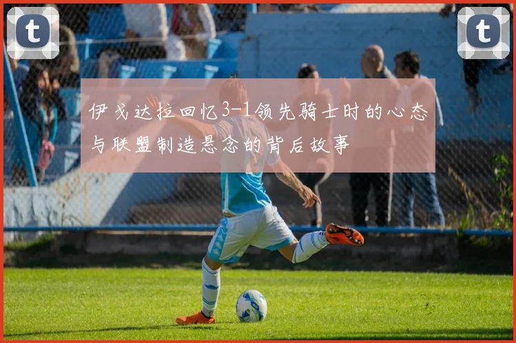 伊戈达拉回忆3-1领先骑士时的心态与联盟制造悬念的背后故事