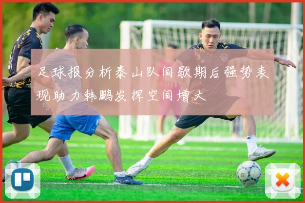 足球报分析泰山队间歇期后强势表现助力韩鹏发挥空间增大
