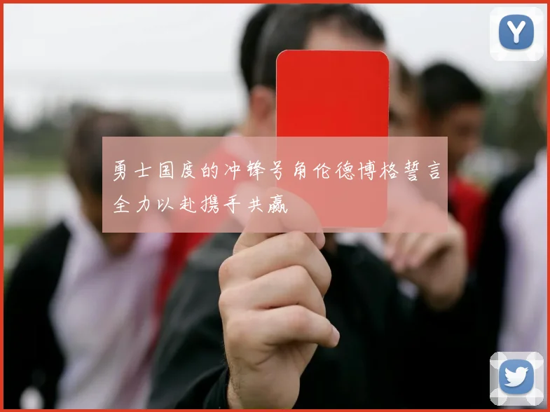 勇士国度的冲锋号角伦德博格誓言全力以赴携手共赢
