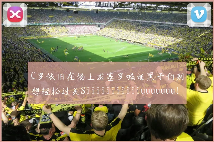 C罗依旧在场上龙塞罗喊话黑子们别想轻松过关Siiiiiiiiiiiuuuuuuu！