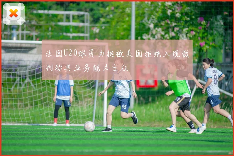 法国U20球员力挺被美国拒绝入境裁判称其业务能力出众