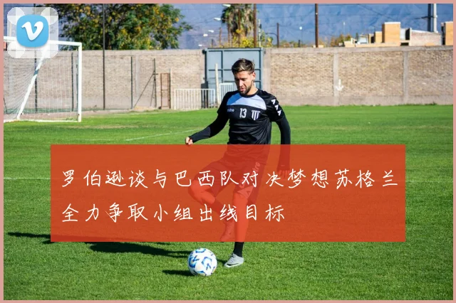 罗伯逊谈与巴西队对决梦想苏格兰全力争取小组出线目标