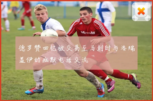 德罗赞回忆被交易至马刺时与洛瑞盖伊的幽默电话交流