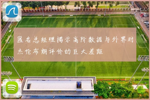 匿名总经理揭示高阶数据与外界对杰伦布朗评价的巨大差距