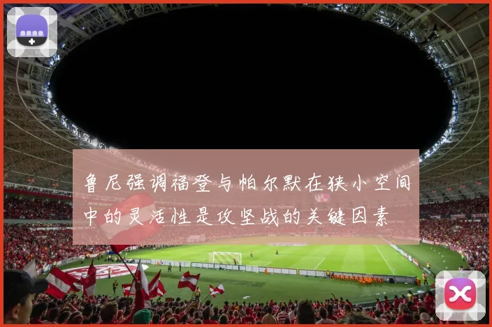 鲁尼强调福登与帕尔默在狭小空间中的灵活性是攻坚战的关键因素