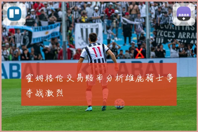 霍姆格伦交易赔率分析雄鹿骑士争夺战激烈