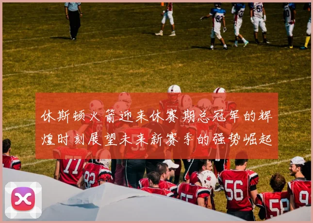 休斯顿火箭迎来休赛期总冠军的辉煌时刻展望未来新赛季的强势崛起