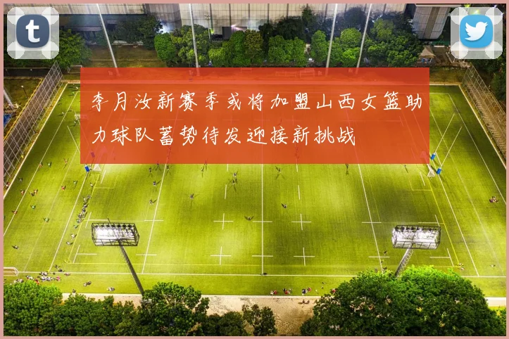 李月汝新赛季或将加盟山西女篮助力球队蓄势待发迎接新挑战