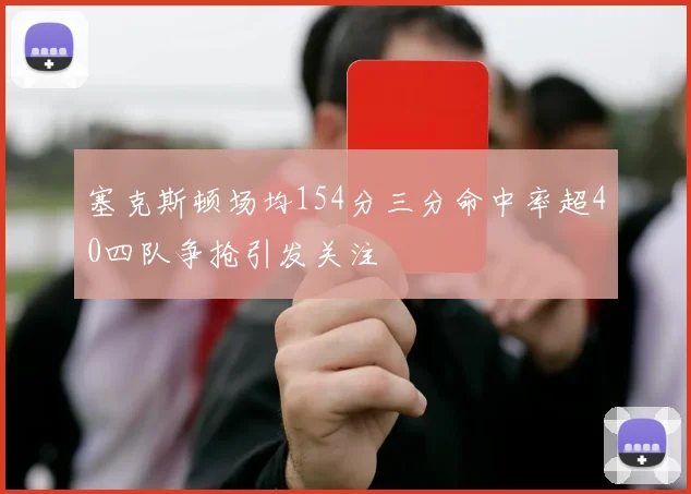 塞克斯顿场均154分三分命中率超40四队争抢引发关注