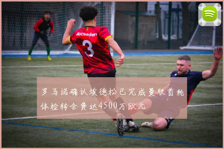 罗马诺确认埃德松已完成曼联首轮体检转会费达4500万欧元