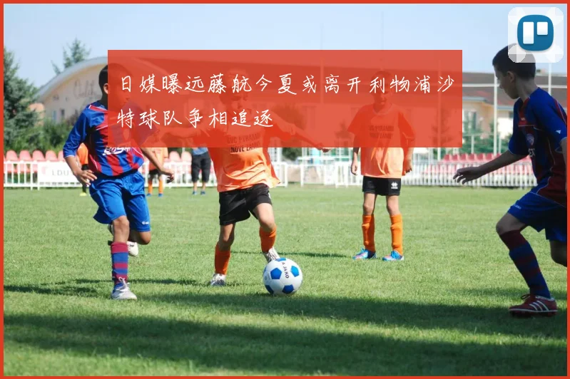 日媒曝远藤航今夏或离开利物浦沙特球队争相追逐