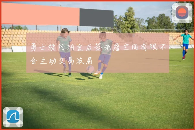 勇士续约珀金后签老詹空间有限不会主动交易浓眉