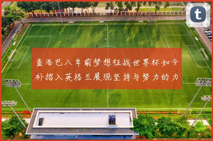 查洛巴八年前梦想征战世界杯如今补招入英格兰展现坚持与努力的力量