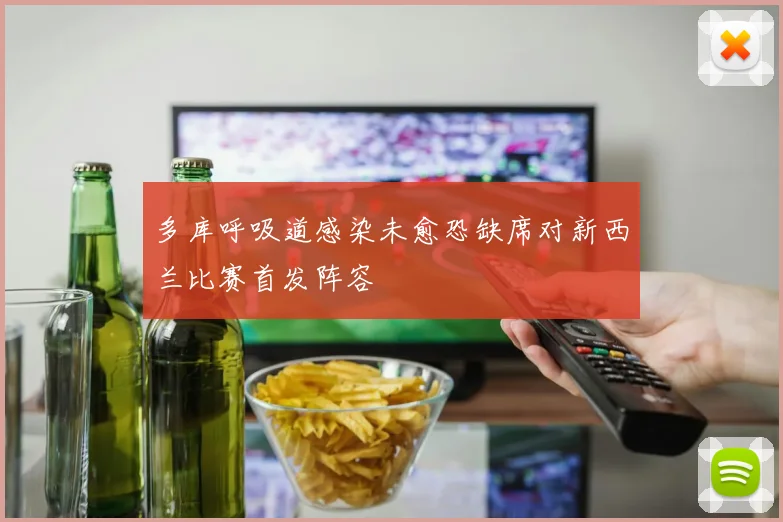 多库呼吸道感染未愈恐缺席对新西兰比赛首发阵容