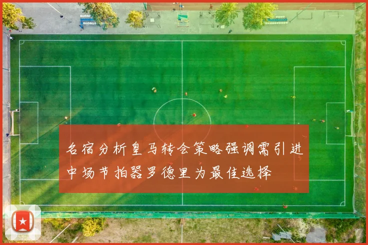 名宿分析皇马转会策略强调需引进中场节拍器罗德里为最佳选择