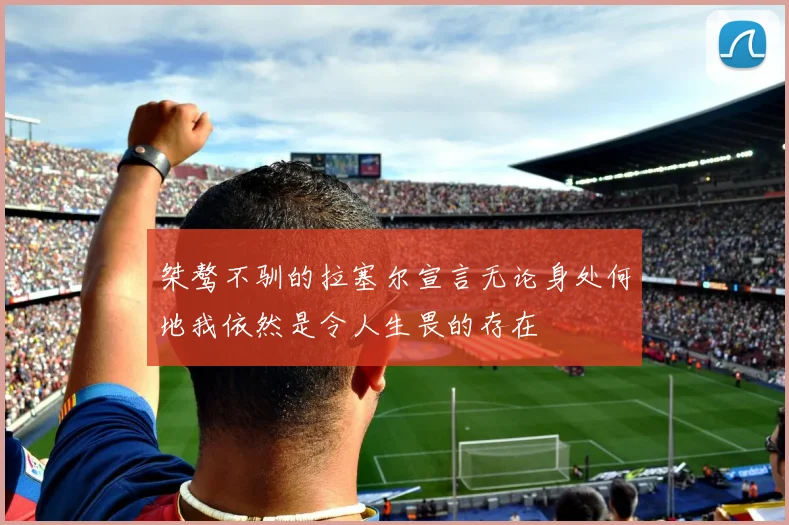 桀骜不驯的拉塞尔宣言无论身处何地我依然是令人生畏的存在