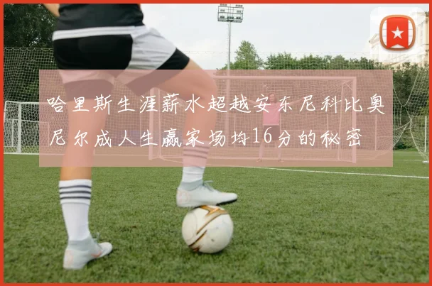 哈里斯生涯薪水超越安东尼科比奥尼尔成人生赢家场均16分的秘密